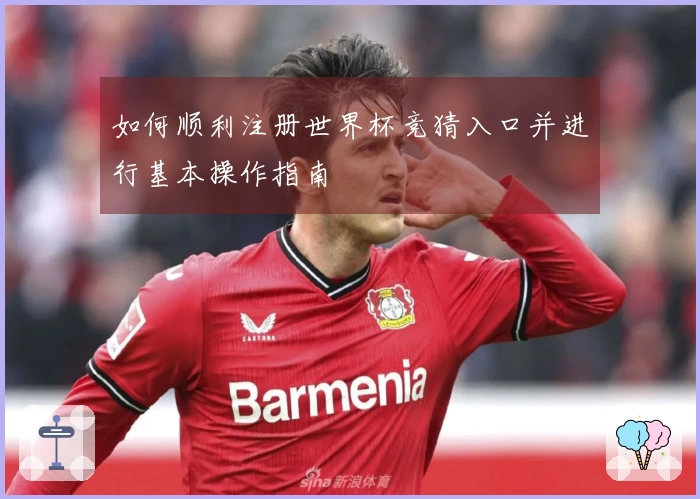 如何顺利注册世界杯竞猜入口并进行基本操作指南