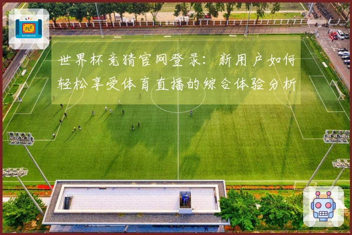 世界杯竞猜官网登录：新用户如何轻松享受体育直播的综合体验分析