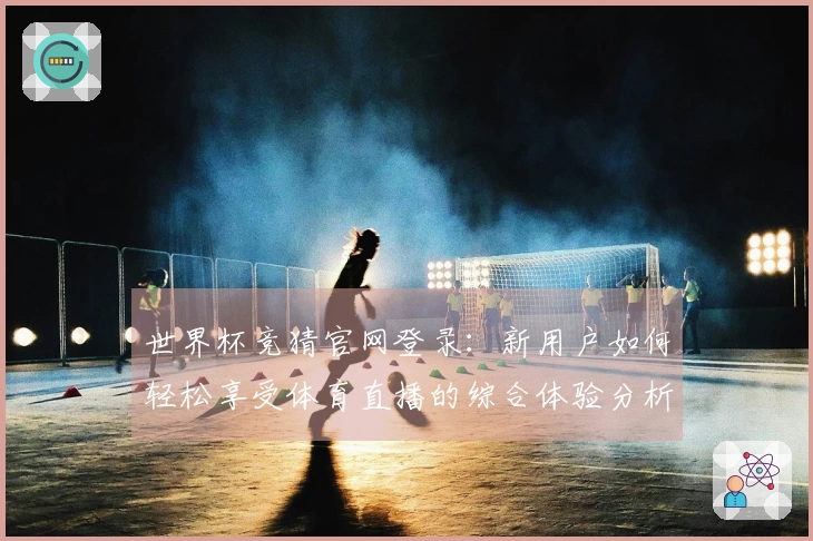世界杯竞猜官网登录：新用户如何轻松享受体育直播的综合体验分析