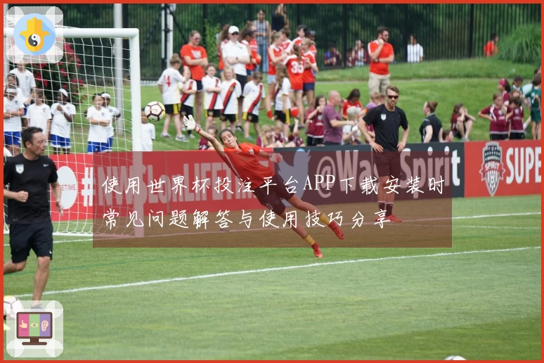 使用世界杯投注平台APP下载安装时常见问题解答与使用技巧分享