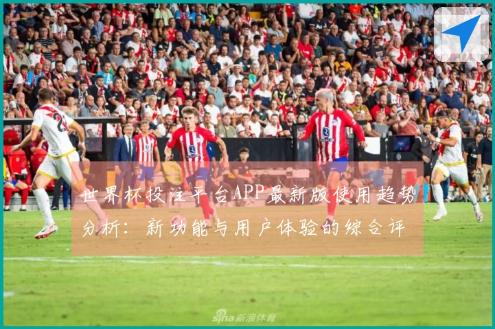 世界杯投注平台APP最新版使用趋势分析：新功能与用户体验的综合评测