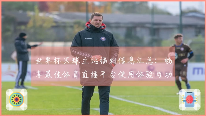 世界杯买球主站福利信息汇总：畅享最佳体育直播平台使用体验与功能介绍