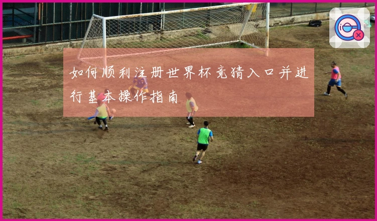 如何顺利注册世界杯竞猜入口并进行基本操作指南